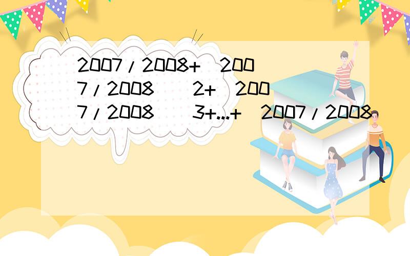 2007/2008+(2007/2008)^2+(2007/2008)^3+...+(2007/2008)^999=多少x+x^2+x^3+x^4+.x^999(2007/2008)+(2007/2008)^2+(2007/2008)^3+...+(2007/2008)^999的和是多少?