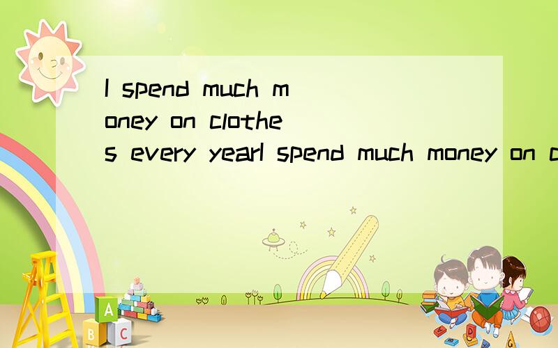 I spend much money on clothes every yearI spend much money on clothes every year 改为同义句Clothes ____ ____much money every year