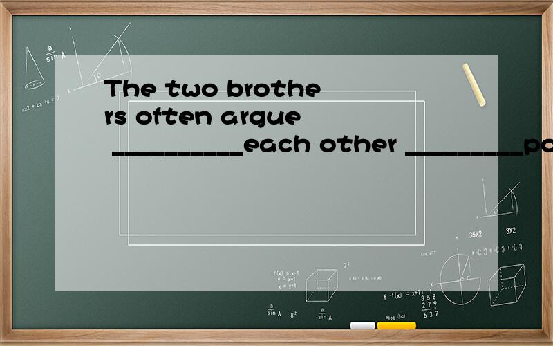 The two brothers often argue __________each other _________politics .A .to;about .B .with;overC .for; about D.with; against 应选那个?