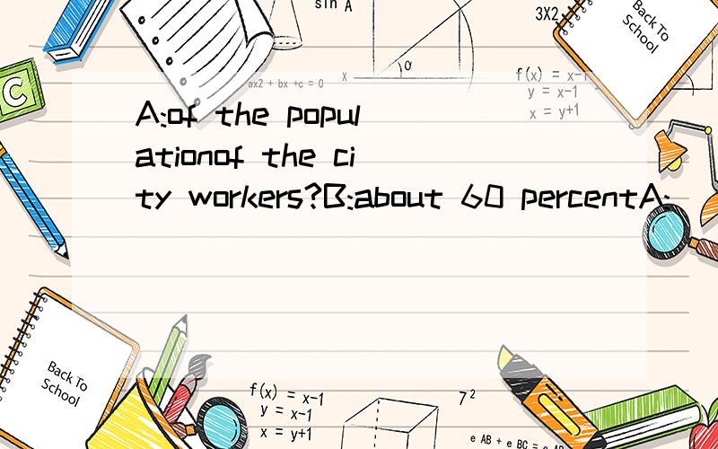 A:of the populationof the city workers?B:about 60 percentA:_____of the populationof the city_____ workers?B:about 60 percent