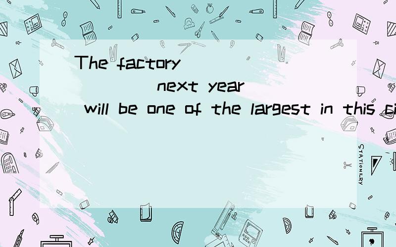 The factory ______ next year will be one of the largest in this city.a.to build b.to be built c.being built d.having been built