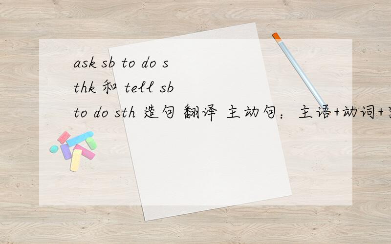 ask sb to do sthk 和 tell sb to do sth 造句 翻译 主动句：主语+动词+宾语 被动句：宾语+be+过去分词