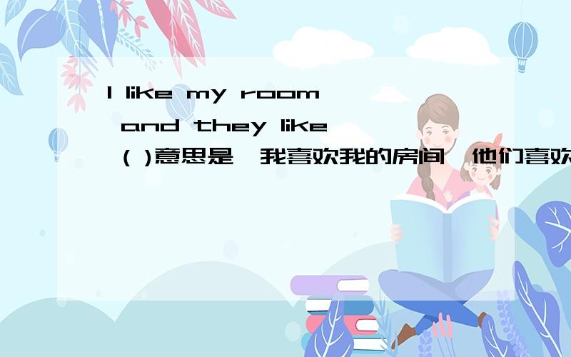 I like my room and they like ( )意思是