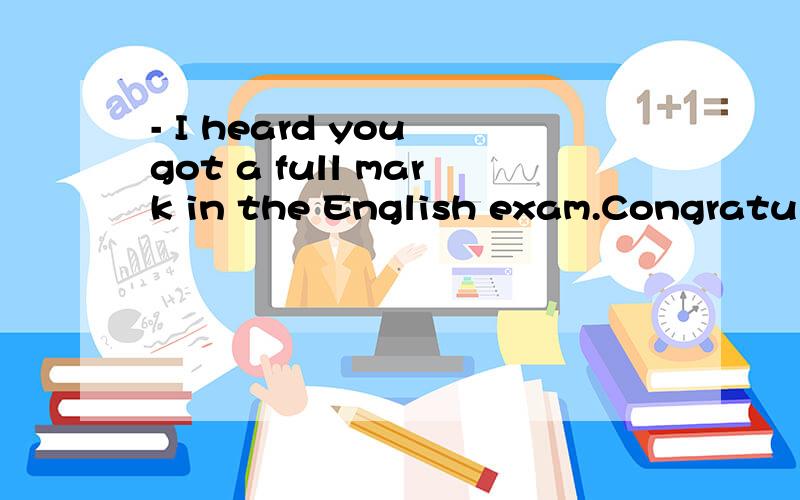 - I heard you got a full mark in the English exam.Congratulations!- _________ A.Oh,no,no.B.N