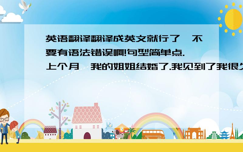 英语翻译翻译成英文就行了,不要有语法错误啊!句型简单点.上个月,我的姐姐结婚了.我见到了我很久未见的哥哥和姐姐们,姐姐们变漂亮了,我发现哥哥又长高了,他的名字叫××.今年21岁,当他看