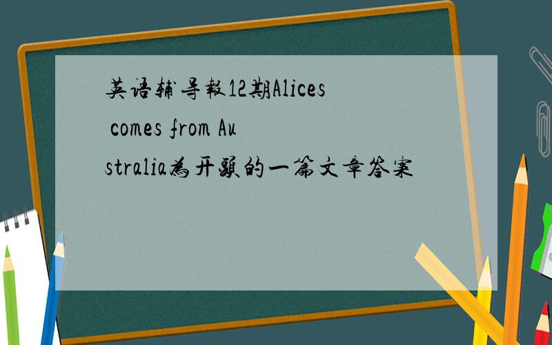 英语辅导报12期Alices comes from Australia为开头的一篇文章答案