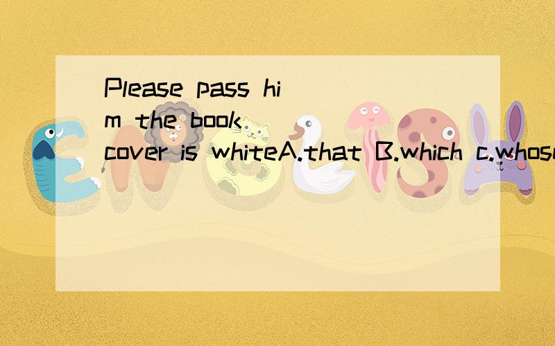 Please pass him the book () cover is whiteA.that B.which c.whose D.whoAB为什么不可以