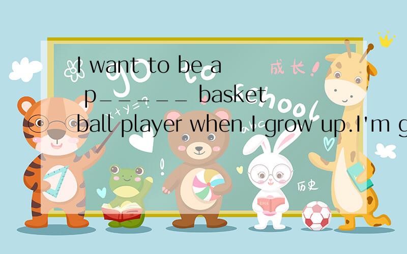 I want to be a p_____ basketball player when I grow up.I'm good at sports and I love basketball.I know that it won't be e_____,but I will try .I want to be like my idol,YaoMing