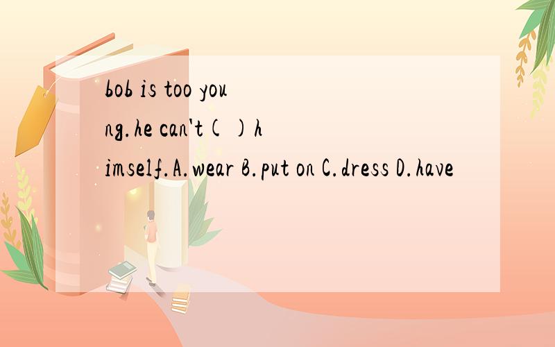 bob is too young.he can't()himself.A.wear B.put on C.dress D.have