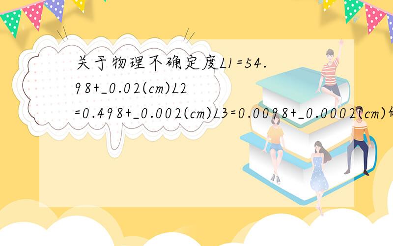 关于物理不确定度L1=54.98+_0.02(cm)L2=0.498+_0.002(cm)L3=0.0098+_0.0002(cm)的优劣