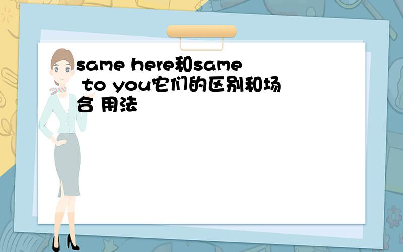 same here和same to you它们的区别和场合 用法