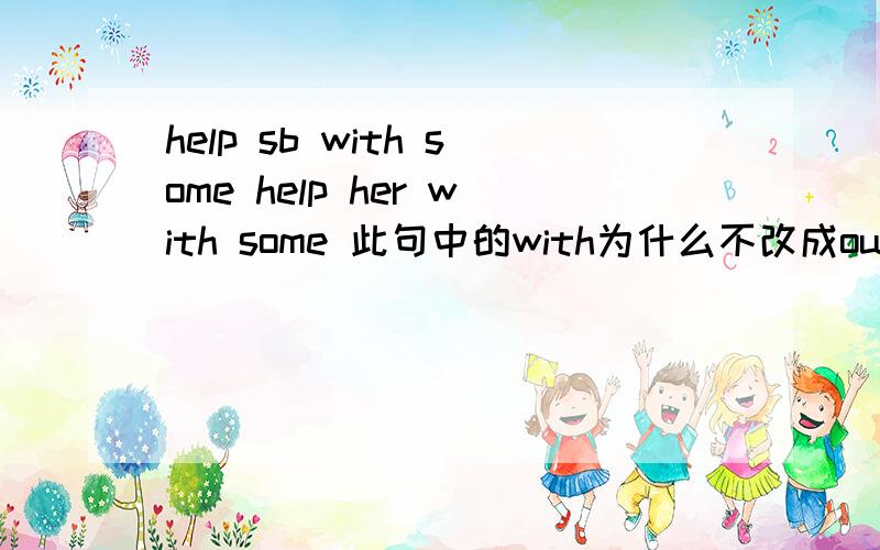 help sb with some help her with some 此句中的with为什么不改成out?