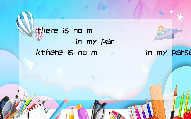 there is no m_____ in my parkthere is no m_____ in my parse.I see _______ in the park.my coat,shirt sweather and trousers are my c_______.GIVE me a brtom,Let me c____the room.