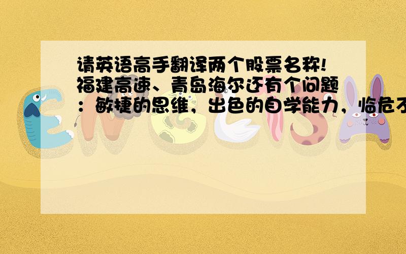 请英语高手翻译两个股票名称!福建高速、青岛海尔还有个问题：敏捷的思维，出色的自学能力，临危不乱英语翻译？我在写出国用的个人陈述 万分感激。。。