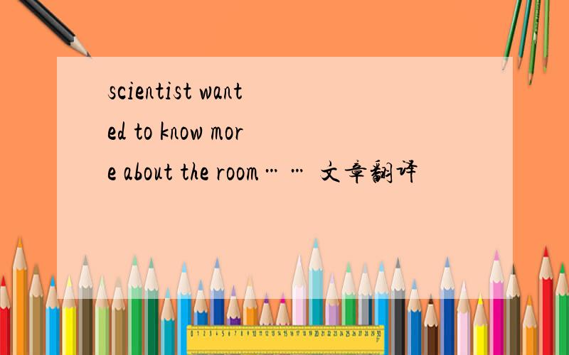 scientist wanted to know more about the room…… 文章翻译