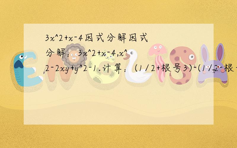 3x^2+x-4因式分解因式分解：3x^2+x-4,x^2-2xy+y^2-1.计算：(1/2+根号3)-(1/2-根号3),(-3根号1/12)+(根号108/2),(根号x^2-4x+4)+绝对值x-3其中x小于等于2,（根号9a^2=6x=1)-绝对值a其中-1/3小于等于a小于等于0