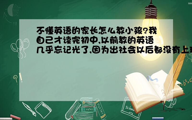 不懂英语的家长怎么教小孩?我自己才读完初中,以前教的英语几乎忘记光了,因为出社会以后都没有上班.我想买个点读机不知道有用吗?我三个小孩都上幼儿园了学前班的有些都不懂?