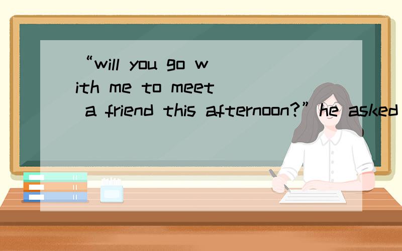 “will you go with me to meet a friend this afternoon?”he asked me直接引语变间接引语