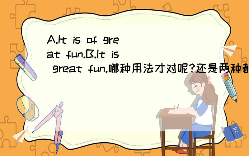 A.It is of great fun.B.It is great fun.哪种用法才对呢?还是两种都可以用?XIE!