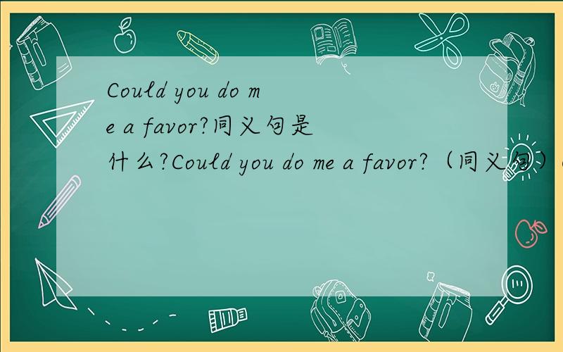 Could you do me a favor?同义句是什么?Could you do me a favor?（同义句）Could you _____ _____?