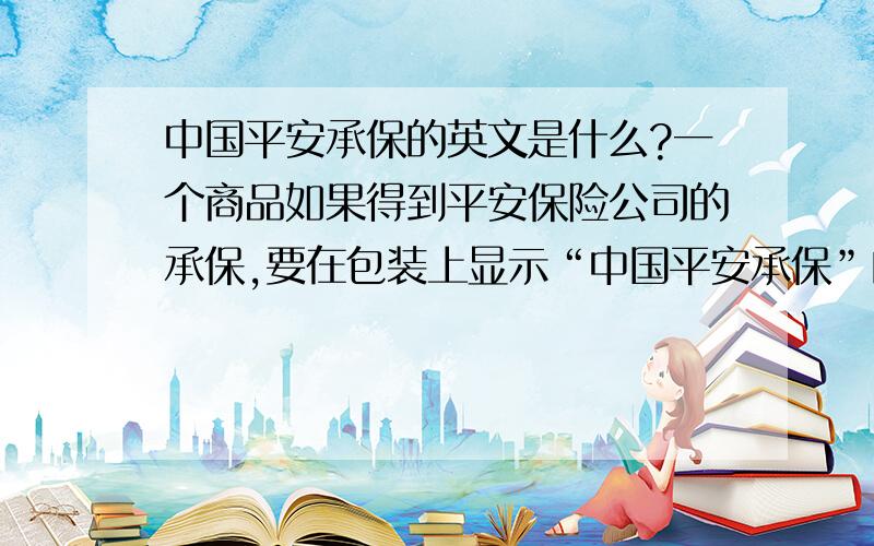 中国平安承保的英文是什么?一个商品如果得到平安保险公司的承保,要在包装上显示“中国平安承保”的英文字样,标准的应该是什么?应该是一个短语吧!求高手指教,先谢了!在线等.平安保险