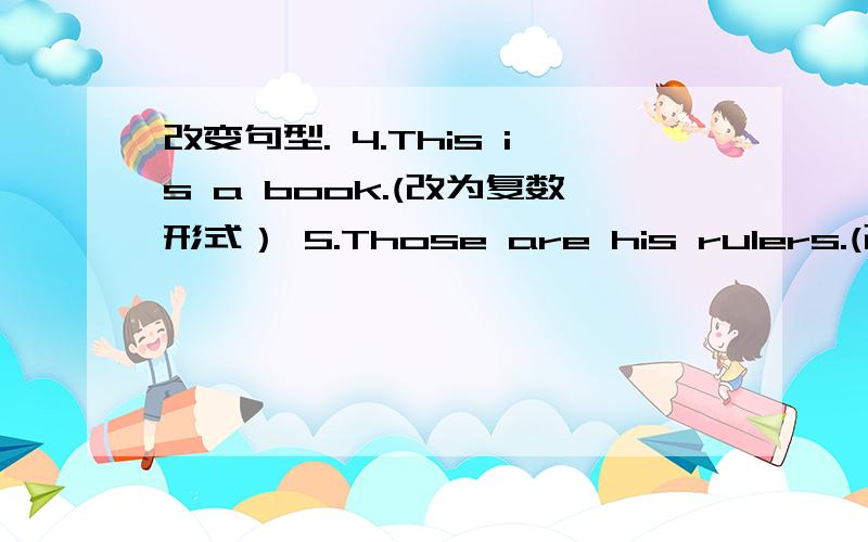 改变句型. 4.This is a book.(改为复数形式） 5.Those are his rulers.(改为一般疑问句）6.These  are  apples.（改为否定句）7.That's   Lin  Jiang.(用who提问）8.They   are  at  school.(用where提问）