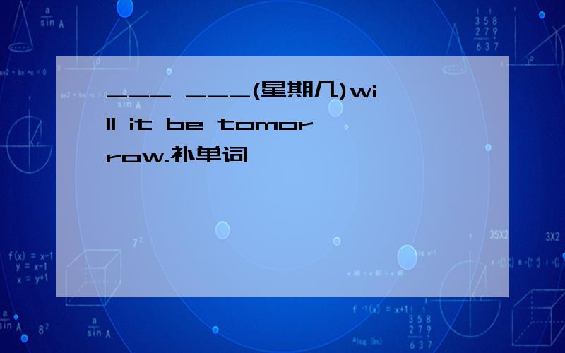 ___ ___(星期几)will it be tomorrow.补单词,