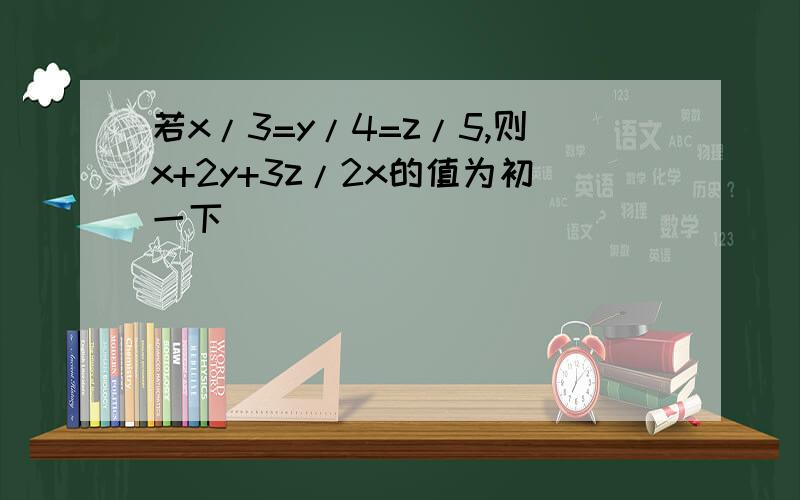 若x/3=y/4=z/5,则x+2y+3z/2x的值为初一下