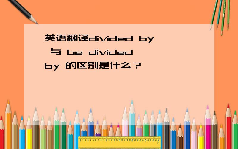 英语翻译divided by 与 be divided by 的区别是什么？