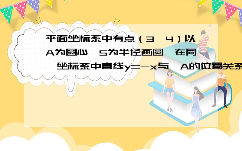 平面坐标系中有点（3,4）以A为圆心,5为半径画圆,在同一坐标系中直线y=-x与⊙A的位置关系