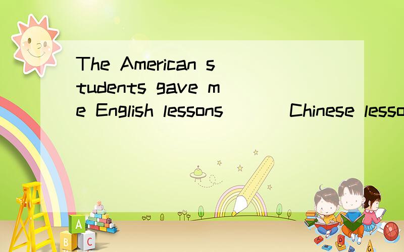 The American students gave me English lessons ( ) Chinese lessonsA.in exchange fo B.to exchange for C.in exchange with