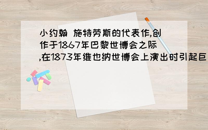 小约翰 施特劳斯的代表作,创作于1867年巴黎世博会之际,在1873年维也纳世博会上演出时引起巨大反响.