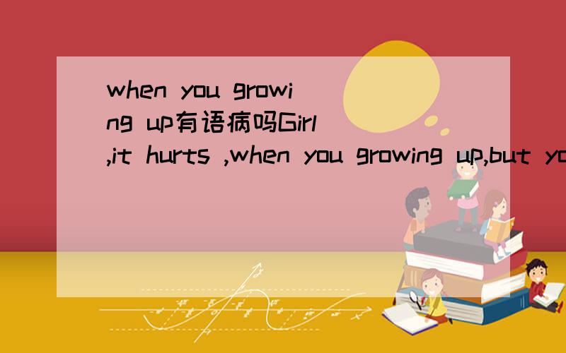 when you growing up有语病吗Girl ,it hurts ,when you growing up,but you,should take it,like a hero.