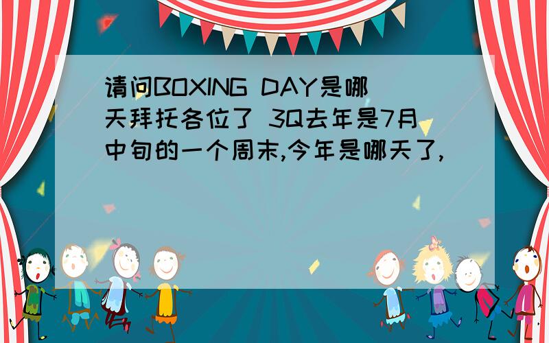 请问BOXING DAY是哪天拜托各位了 3Q去年是7月中旬的一个周末,今年是哪天了,