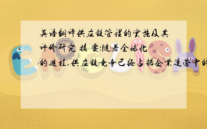 英语翻译供应链管理的实施及其评价研究 摘 要：随着全球化的进程,供应链竞争已经占据企业运营中的一个至关重要的地位.市场竞争模式由单体企业间的竞争转向由核心企业主导的企业群间