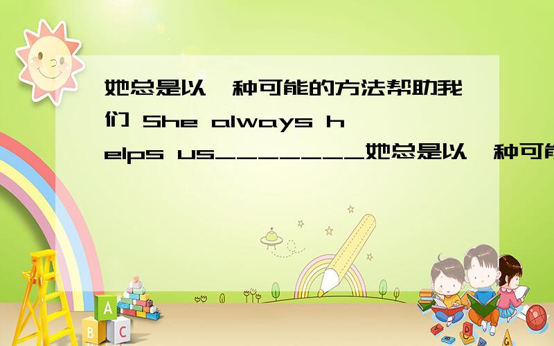 她总是以一种可能的方法帮助我们 She always helps us_______她总是以一种可能的方法帮助我们 She always helps us___________