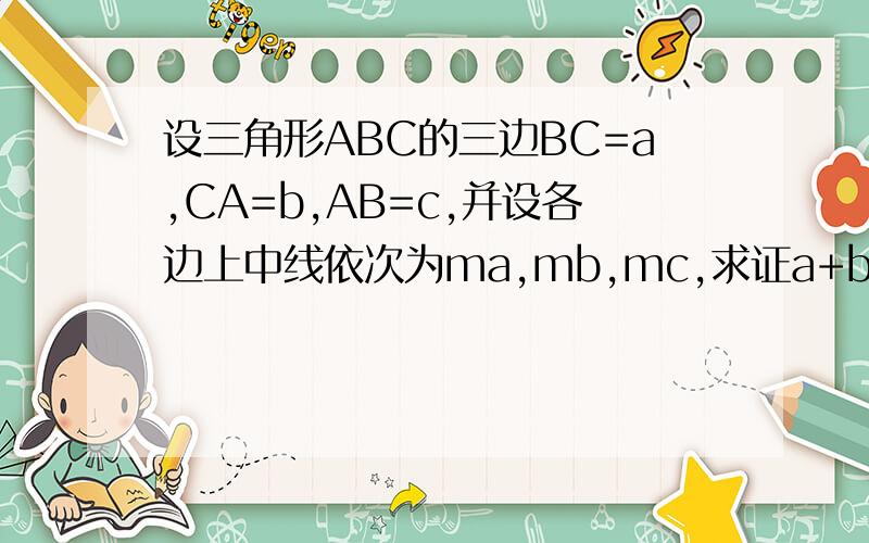 设三角形ABC的三边BC=a,CA=b,AB=c,并设各边上中线依次为ma,mb,mc,求证a+b+c小于2【ma+mb+mc]