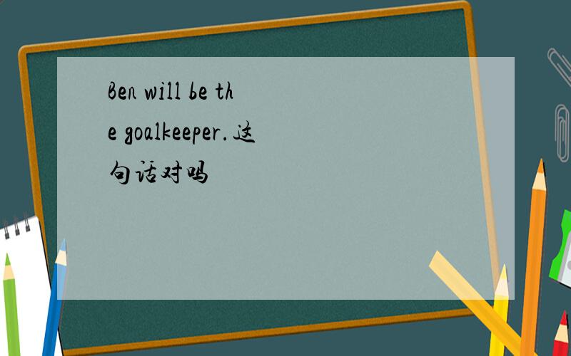 Ben will be the goalkeeper.这句话对吗