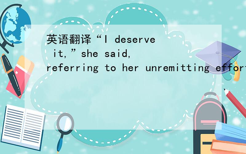 英语翻译“I deserve it,”she said,referring to her unremitting efforts she makes for every screen role.Lin sets a rule for herself :she draws a form of every character in a TV show and analyzes their personalities.Her script usually becomes the