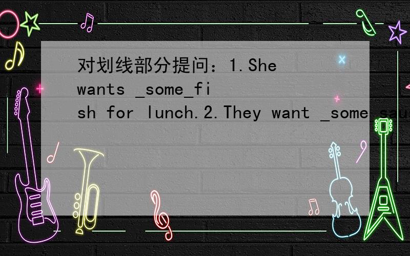 对划线部分提问：1.She wants _some_fish for lunch.2.They want _some sausage_for dinner.3.We like _hamburgers_.4._Lions_eat meat.5.The children like _blue_.