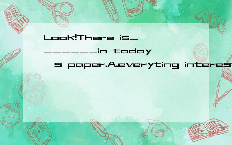 Look!There is_______in today's paper.A.everyting interesting Bsomeing interestingLook!There is_______in today's paper.A.everyting interesting B.someing interesting