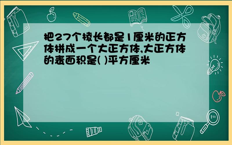 把27个棱长都是1厘米的正方体拼成一个大正方体,大正方体的表面积是( )平方厘米