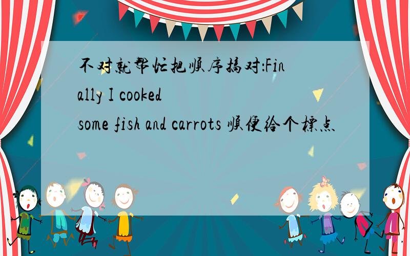 不对就帮忙把顺序搞对：Finally I cooked some fish and carrots 顺便给个标点