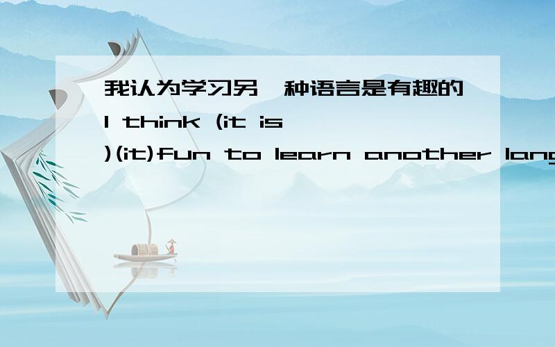 我认为学习另一种语言是有趣的I think (it is)(it)fun to learn another language 空里是it is 还是it