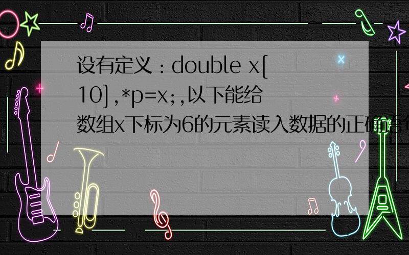 设有定义：double x[10],*p=x;,以下能给数组x下标为6的元素读入数据的正确语句是A)scanf(