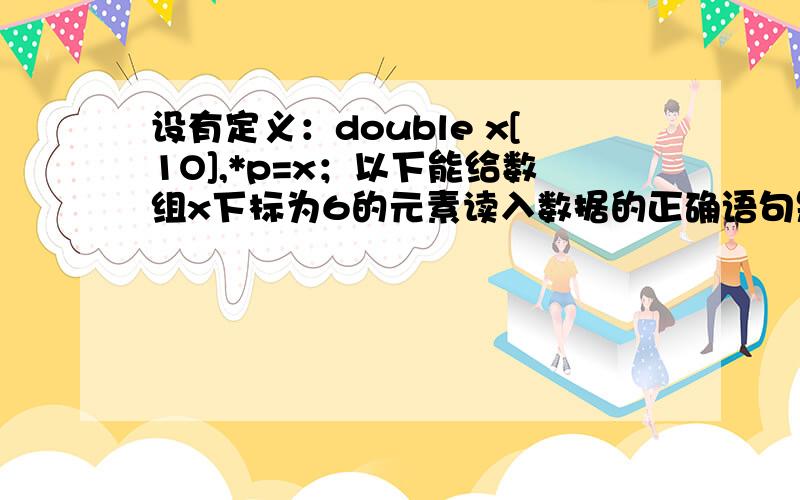 设有定义：double x[1O],*p=x；以下能给数组x下标为6的元素读入数据的正确语句是A.scanf(