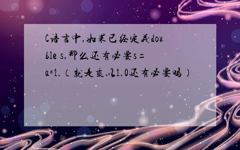 C语言中,如果已经定义double s,那么还有必要s=a*1.（就是乘以1.0还有必要吗）