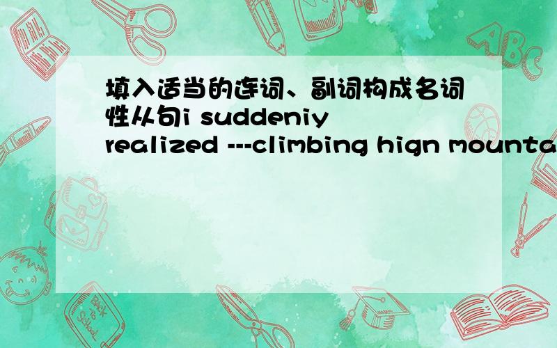 填入适当的连词、副词构成名词性从句i suddeniy realized ---climbing hign mountains was dangerous