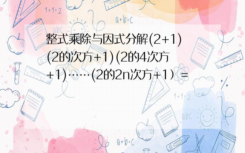 整式乘除与因式分解(2+1)(2的次方+1)(2的4次方+1)……(2的2n次方+1）=