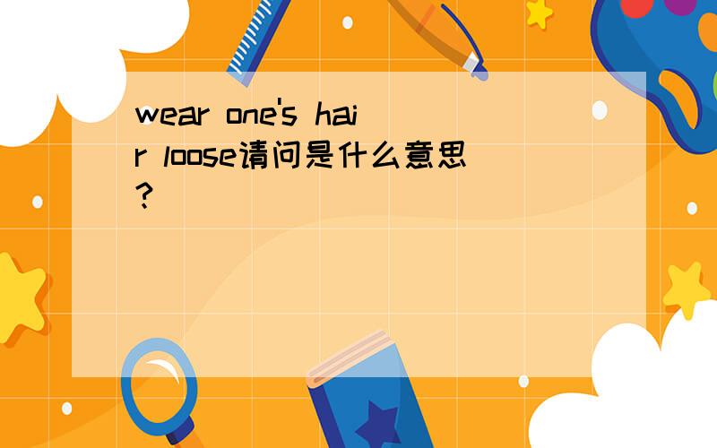 wear one's hair loose请问是什么意思?